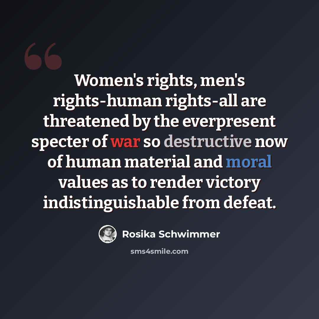 “Women's rights, men's rights-human rights-all are threatened by the everpresent specter of war so destructive now of human material and moral values as to render victory indistinguishable from defeat.” quote by Rosika Schwimmer
