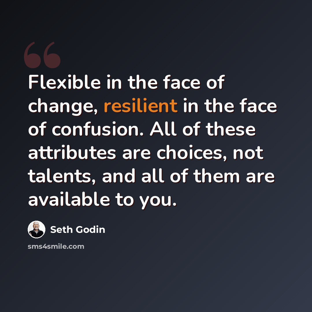 “Flexible in the face of change, resilient in the face of confusion. All of these attributes are choices, not talents, and all of them are available to you.” quote by Seth Godin