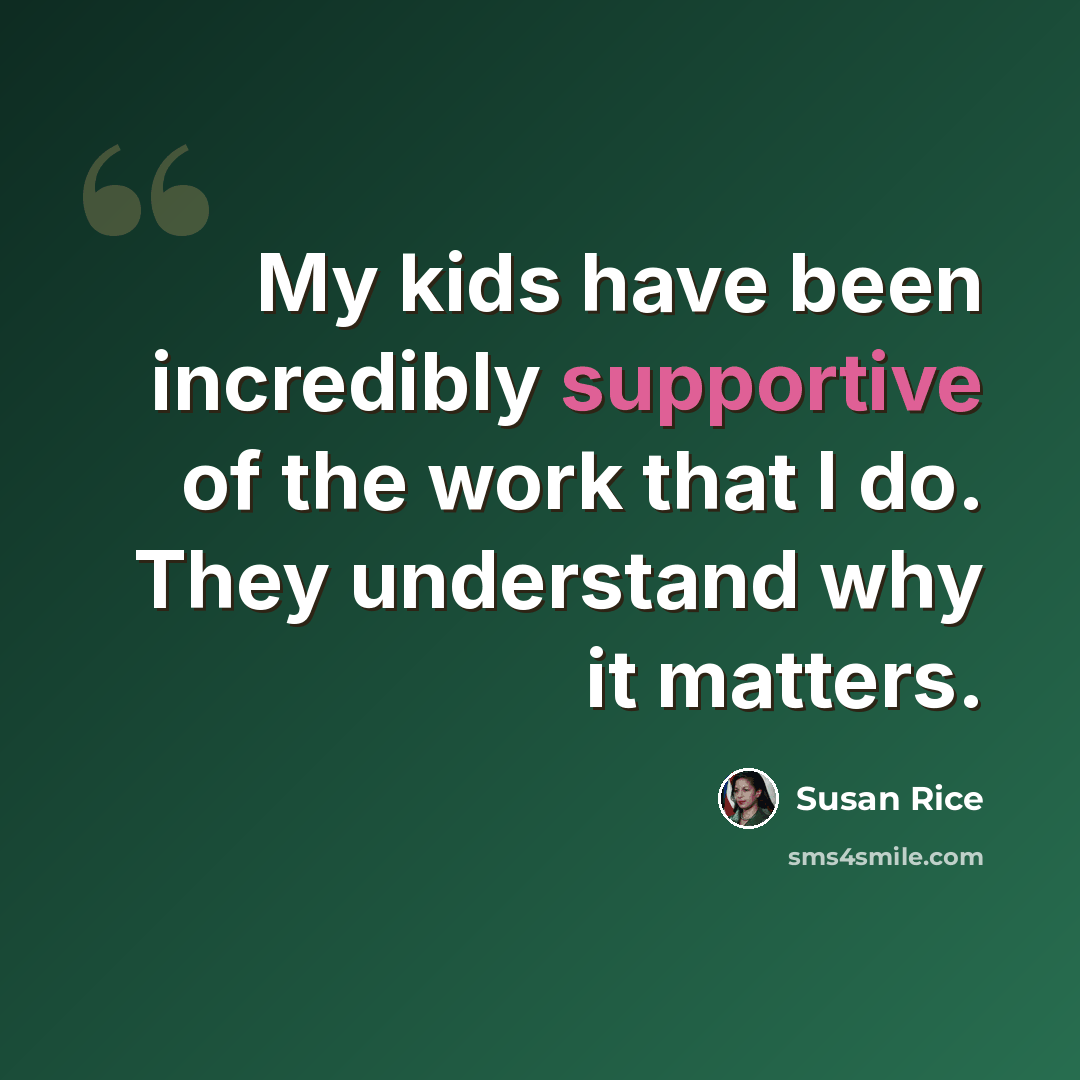 “My kids have been incredibly supportive of the work that I do. They understand why it matters.” quote by Susan Rice
