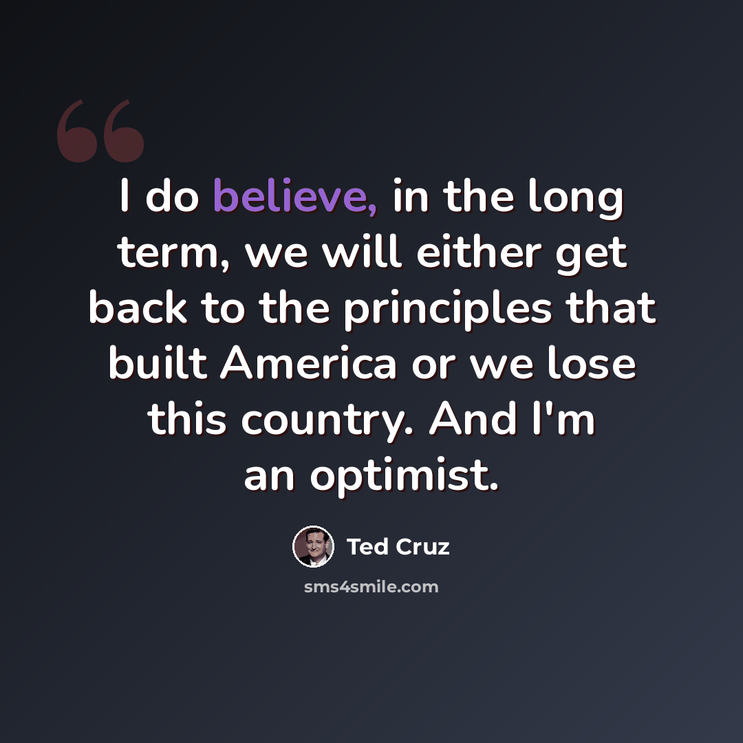 “I do believe, in the long term, we will either get back to the principles that built America or we lose this country. And I'm an optimist.” quote by Ted Cruz