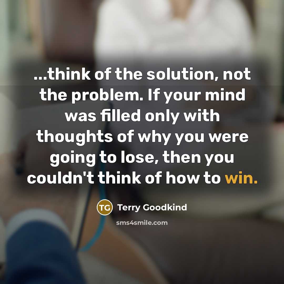 “...think of the solution, not the problem. If your mind was filled only with thoughts of why you were going to lose, then you couldn't think of how to win.” quote by Terry Goodkind