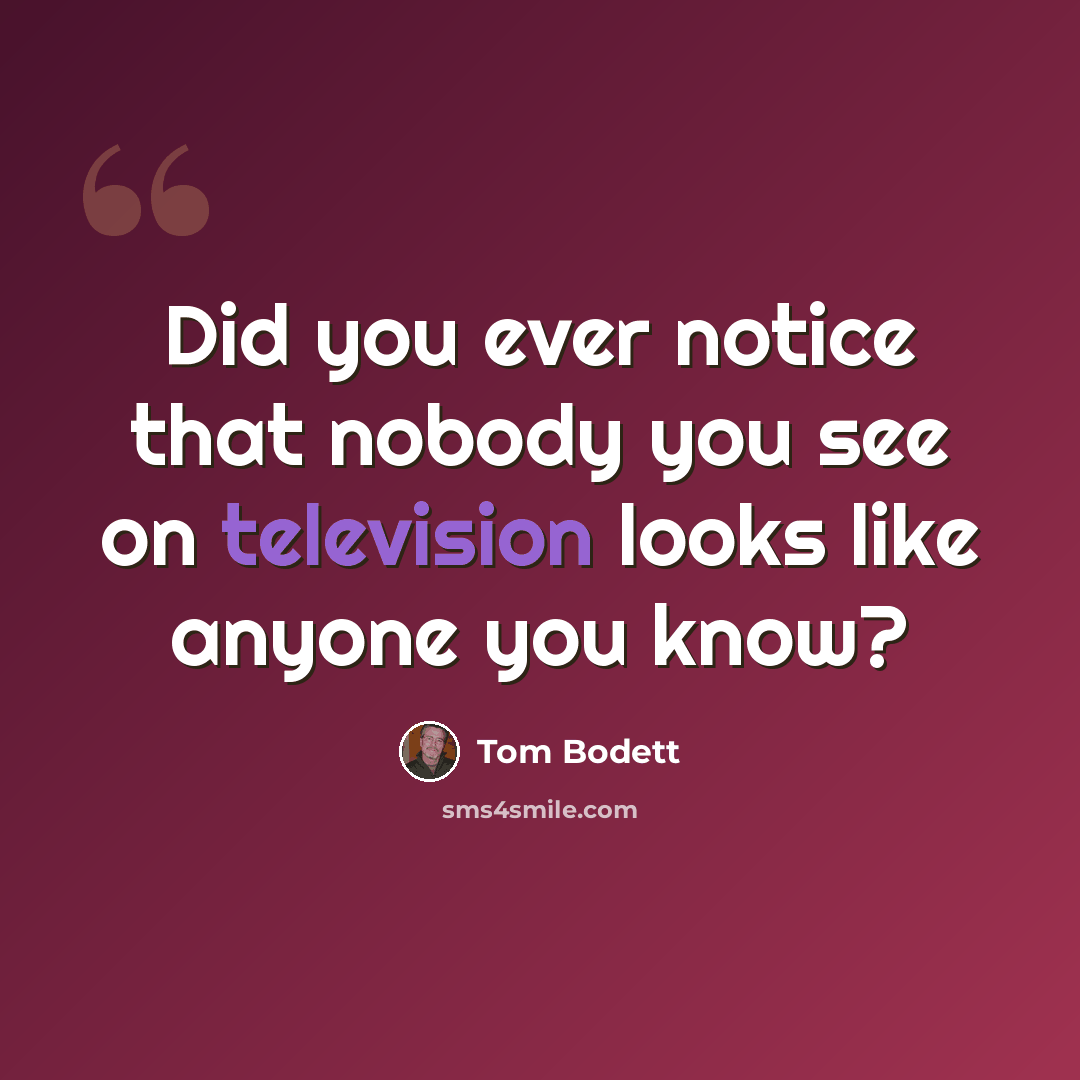 “Did you ever notice that nobody you see on television looks like anyone you know?” quote by Tom Bodett