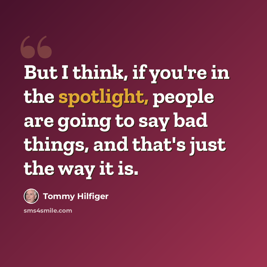 “But I think, if you're in the spotlight, people are going to say bad things, and that's just the way it is.” quote by Tommy Hilfiger
