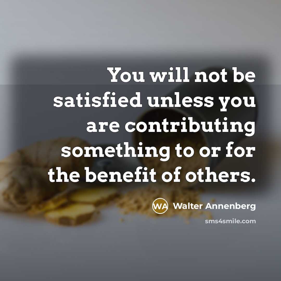 “You will not be satisfied unless you are contributing something to or for the benefit of others.” quote by Walter Annenberg