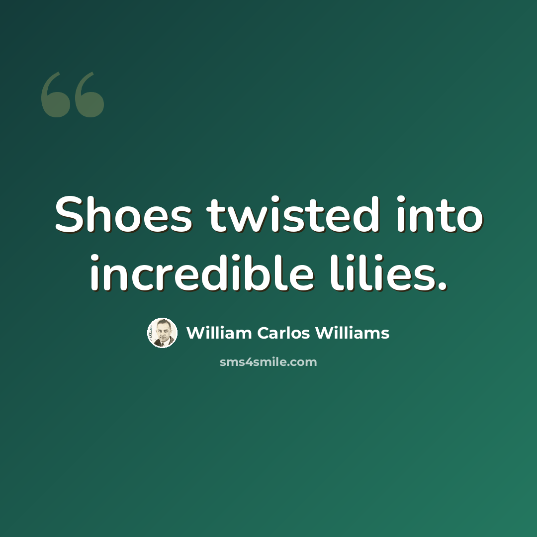 “Shoes twisted into incredible lilies.” quote by William Carlos Williams