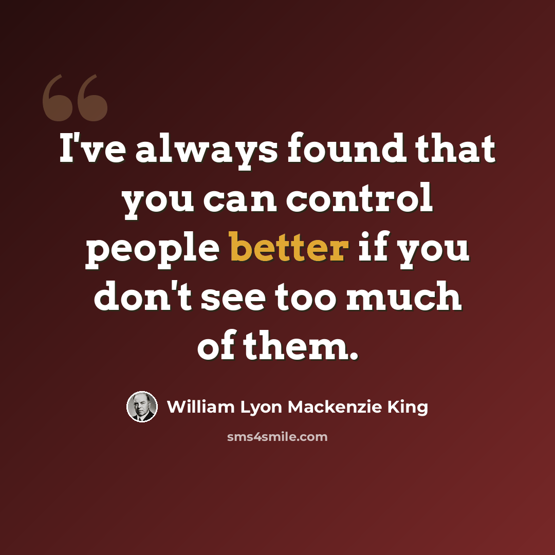 “I've always found that you can control people better if you don't see too much of them.” quote by William Lyon Mackenzie King
