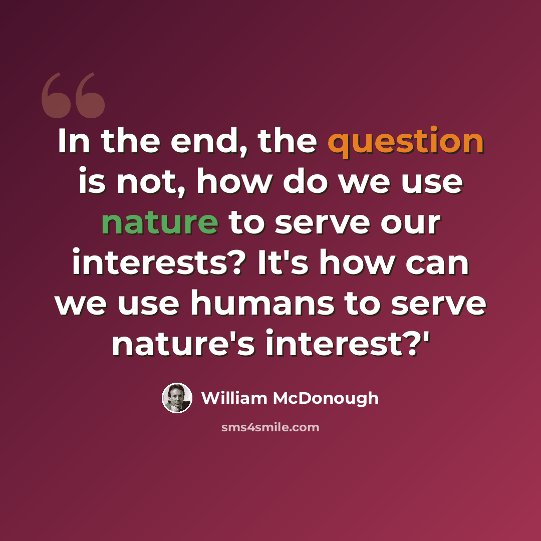 “In the end, the question is not, how do we use nature to serve our interests? It's how can we use humans to serve nature's interest?'” quote by William McDonough