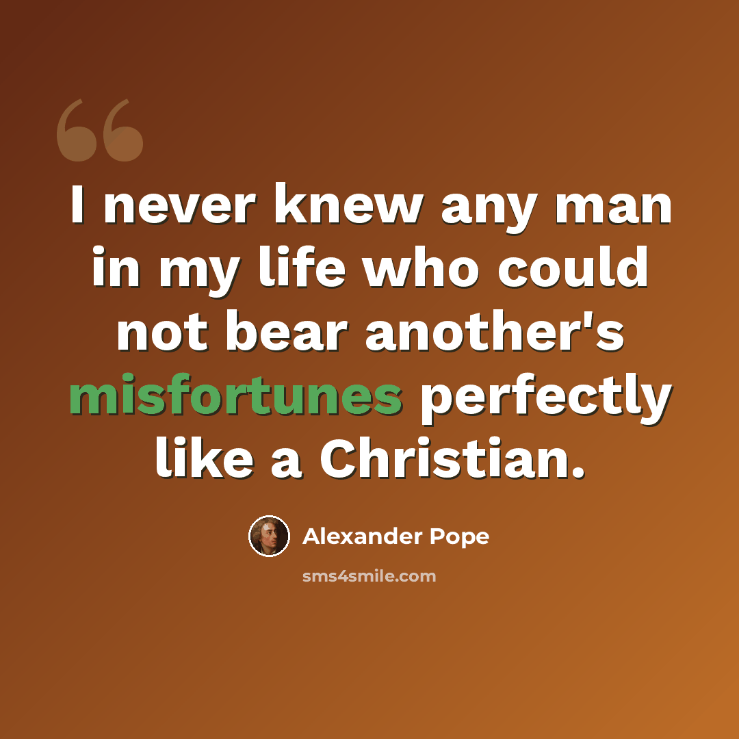 “I never knew any man in my life who could not bear another's misfortunes perfectly like a Christian.” quote by Alexander Pope