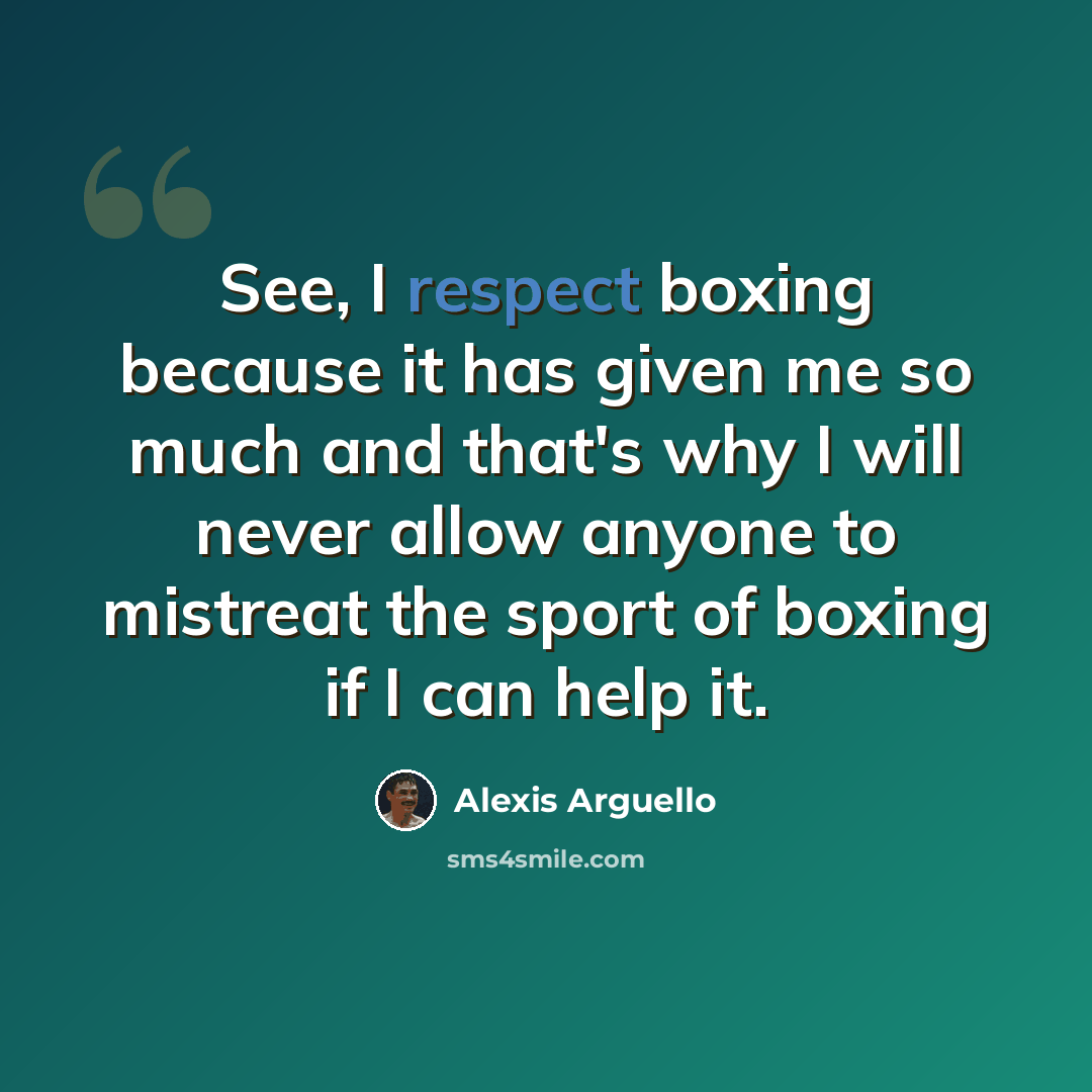 “See, I respect boxing because it has given me so much and that's why I will never allow anyone to mistreat the sport of boxing if I can help it.” quote by Alexis Arguello