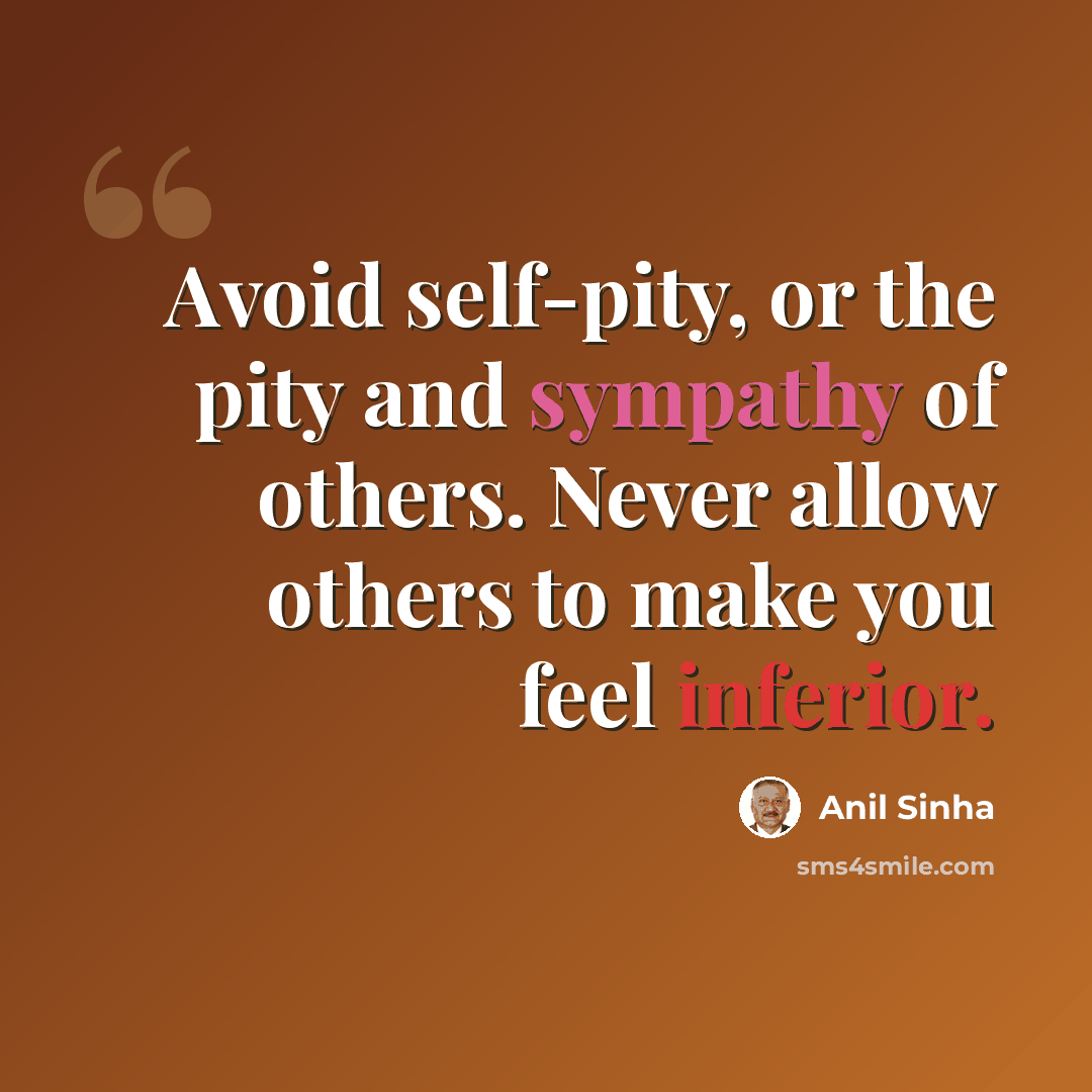 “Avoid self-pity, or the pity and sympathy of others. Never allow others to make you feel inferior.” quote by Anil Sinha