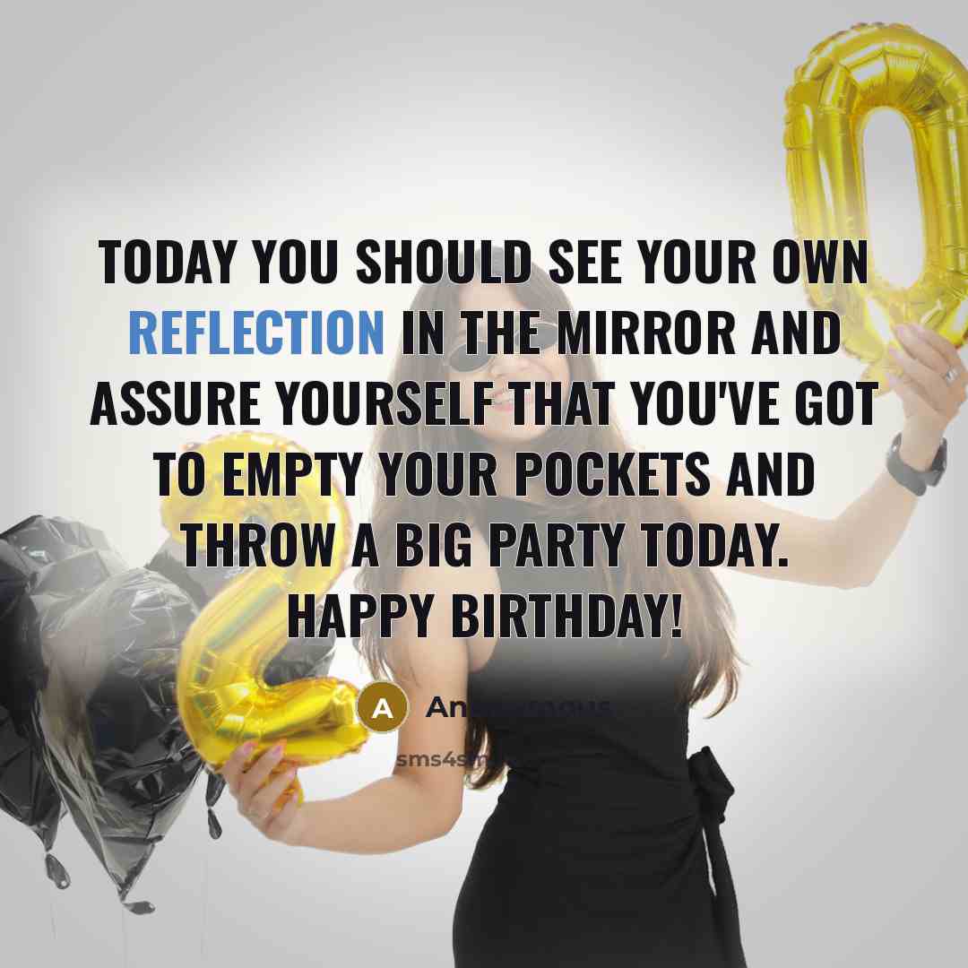 “Today you should see your own reflection in the mirror and assure yourself that you've got to empty your pockets and throw a big party today. Happy Birthday!” quote by Anonymous