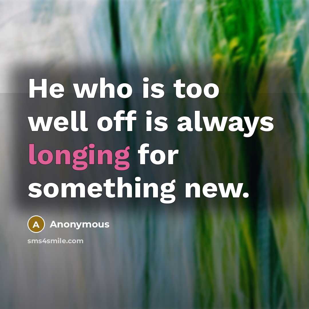 “He who is too well off is always longing for something new.” quote by Anonymous