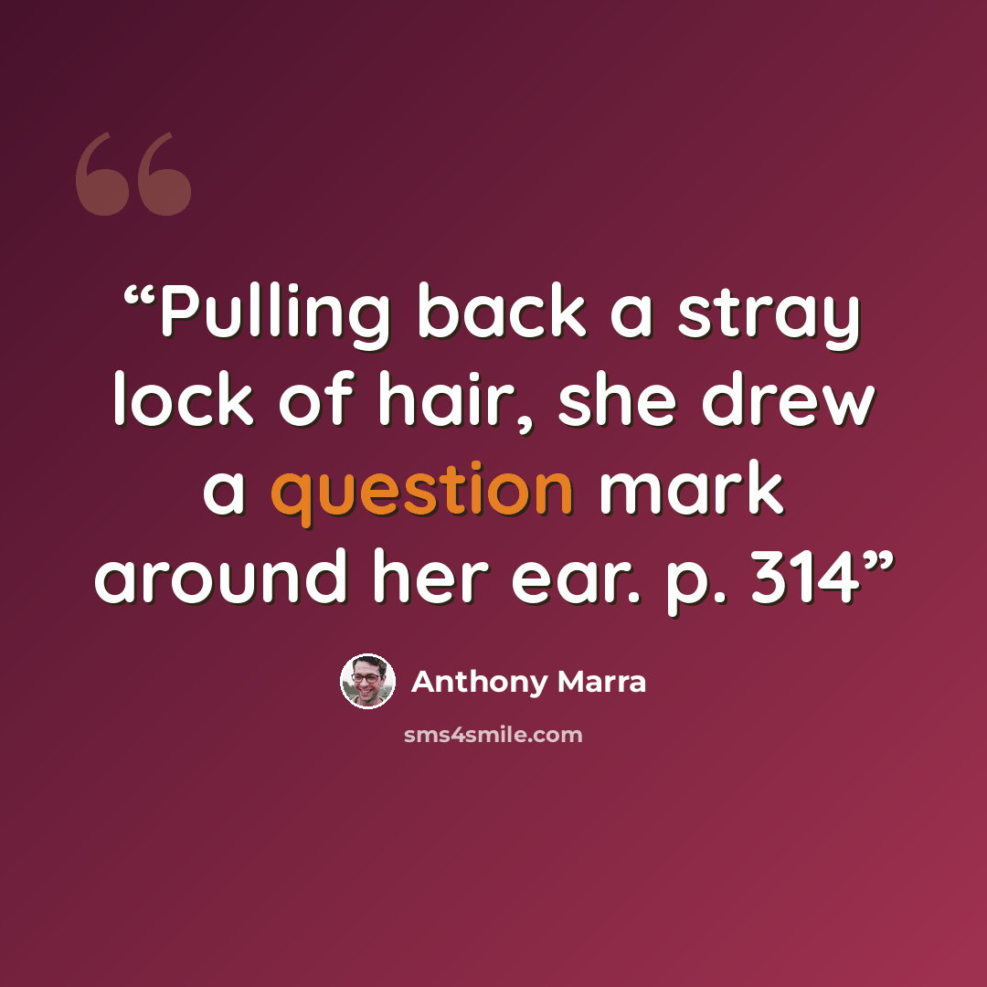 “Pulling back a stray lock of hair, she drew a question mark around her ear. p. 314” quote by Anthony Marra