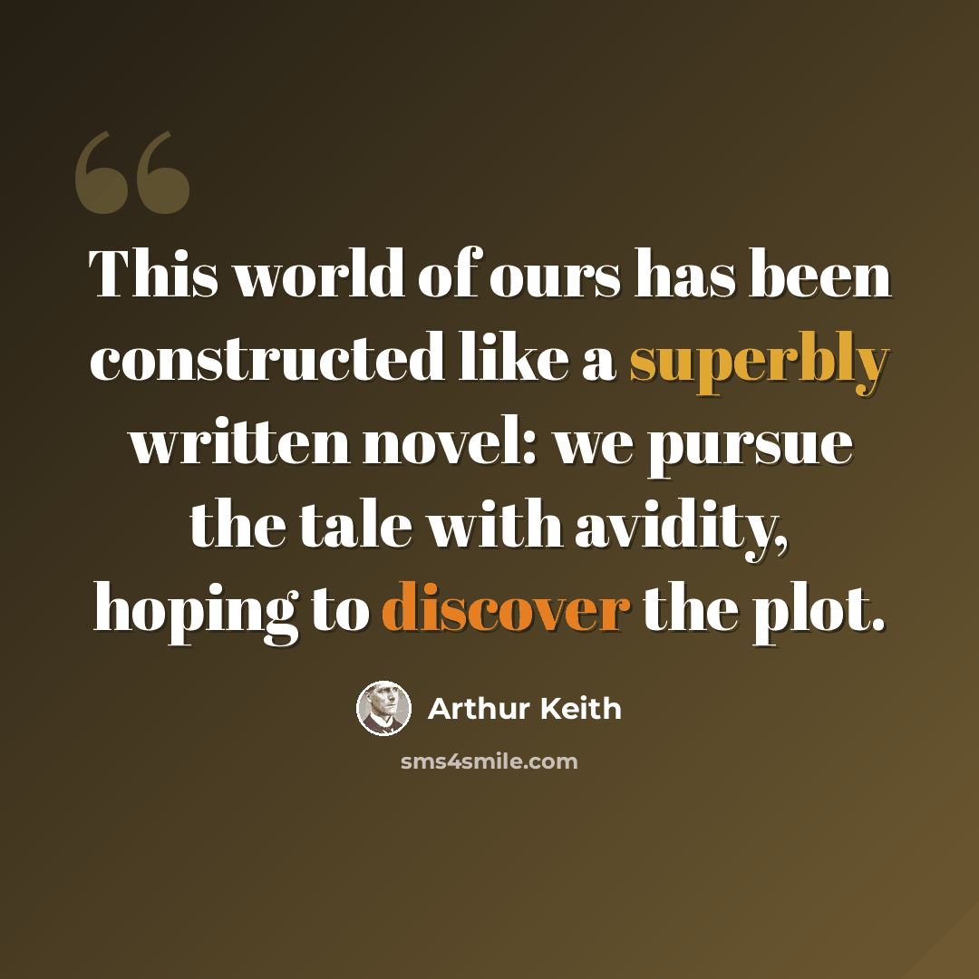 “This world of ours has been constructed like a superbly written novel: we pursue the tale with avidity, hoping to discover the plot.” quote by Arthur Keith