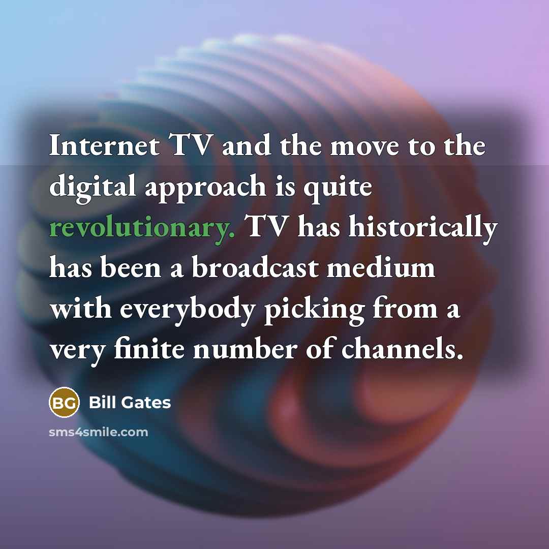 “Internet TV and the move to the digital approach is quite revolutionary. TV has historically has been a broadcast medium with everybody picking from a very finite number of channels.” quote by Bill Gates