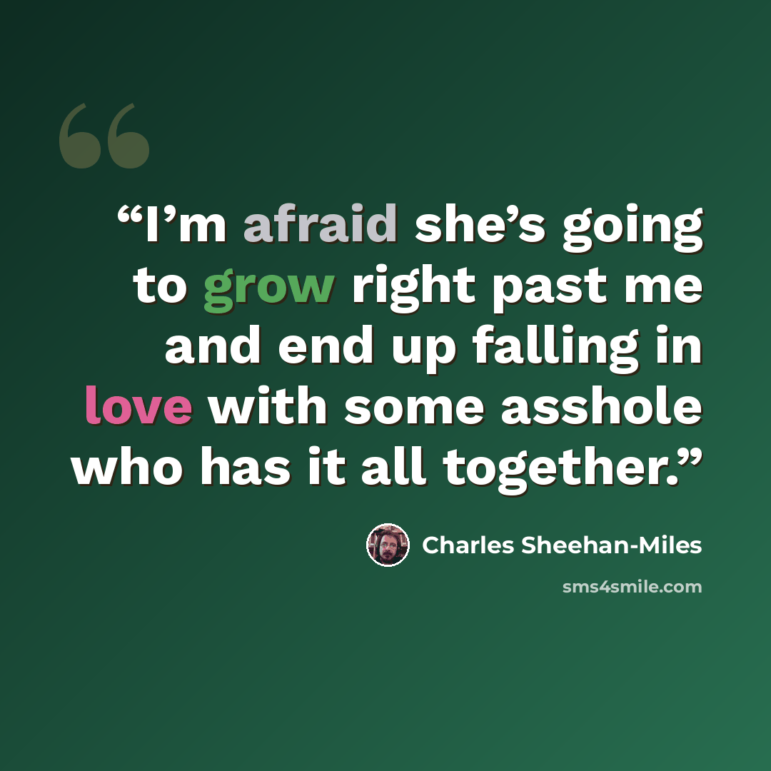 “I’m afraid she’s going to grow right past me and end up falling in love with some asshole who has it all together.” quote by Charles Sheehan-Miles