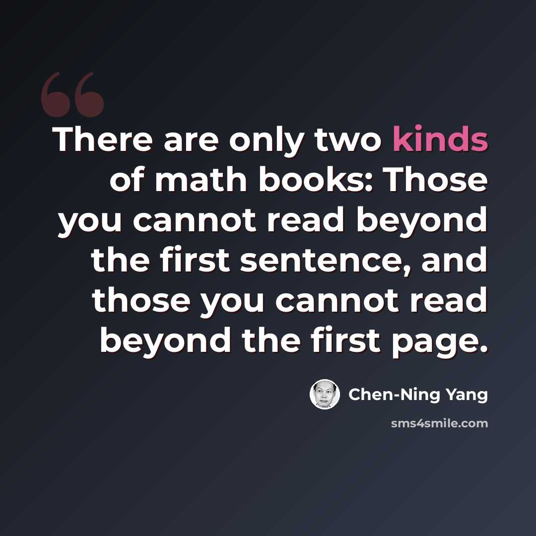 “There are only two kinds of math books: Those you cannot read beyond the first sentence, and those you cannot read beyond the first page.” quote by Chen-Ning Yang
