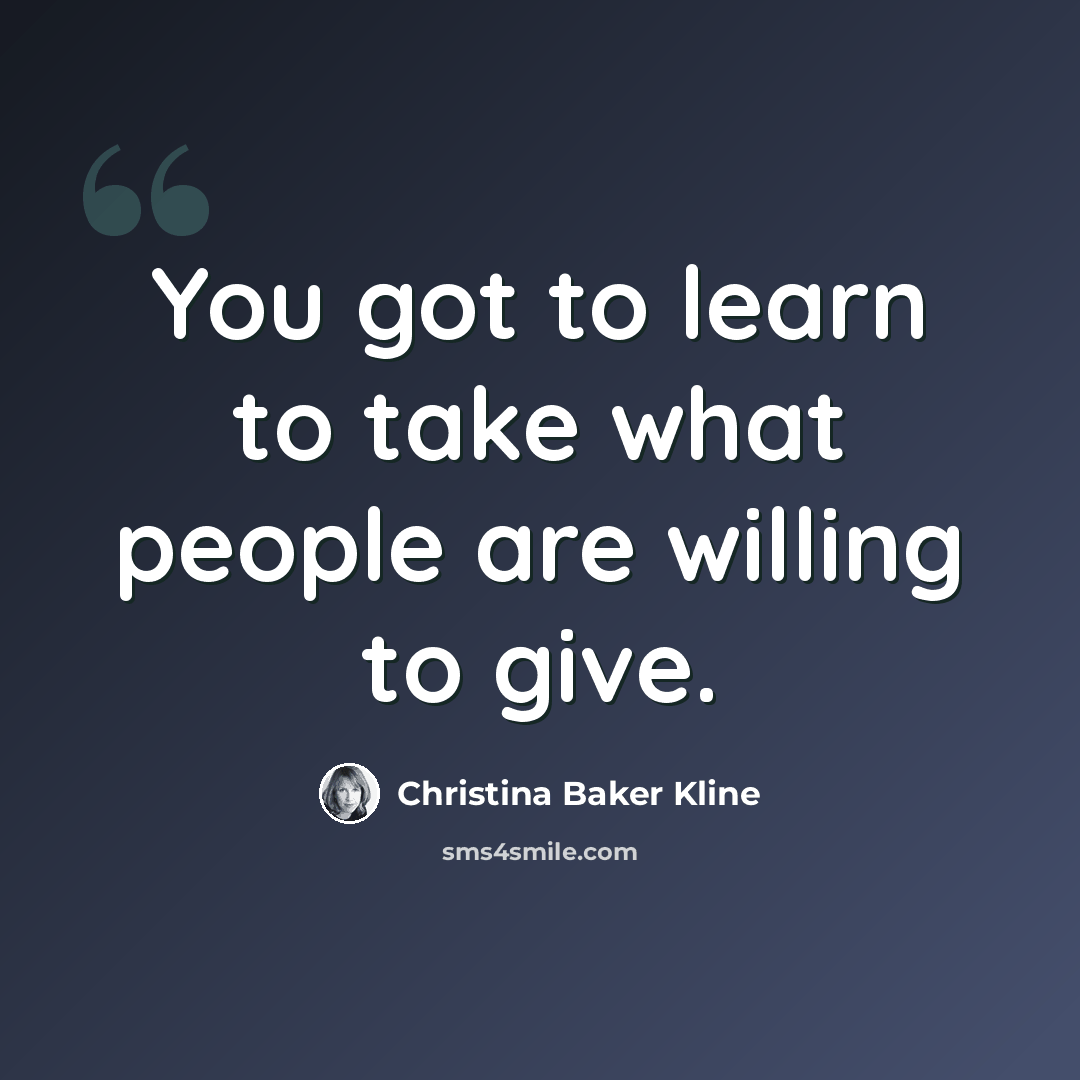 “You got to learn to take what people are willing to give.” quote by Christina Baker Kline