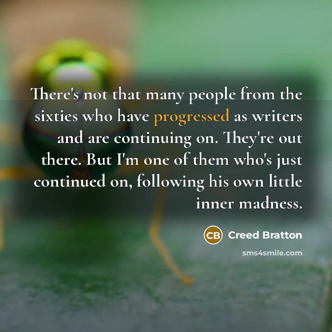 “There's not that many people from the sixties who have progressed as writers and are continuing on. They're out there. But I'm one of them who's just continued on, following his own little inner madness.” quote by Creed Bratton