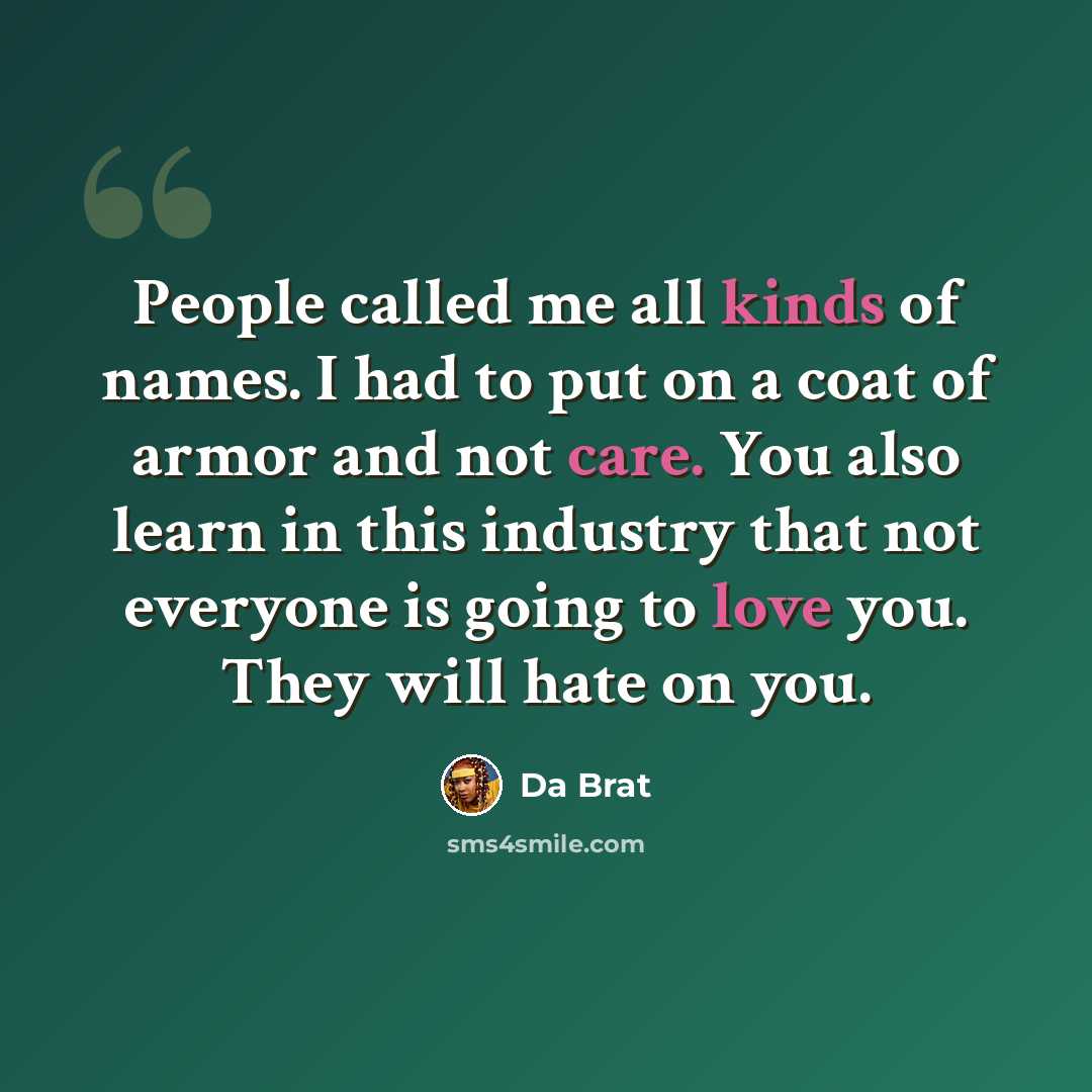“People called me all kinds of names. I had to put on a coat of armor and not care. You also learn in this industry that not everyone is going to love you. They will hate on you.” quote by Da Brat