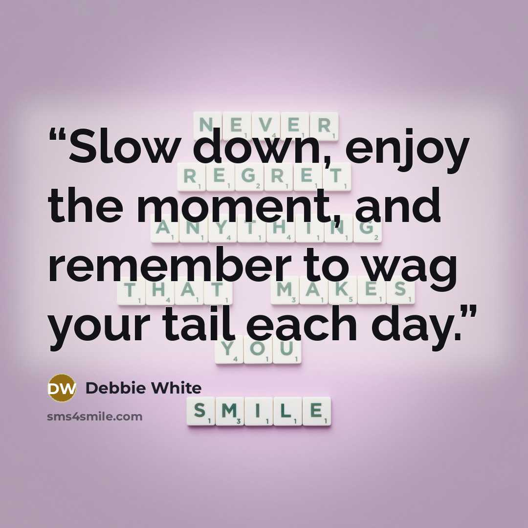 “Slow down, enjoy the moment, and remember to wag your tail each day.” quote by Debbie White