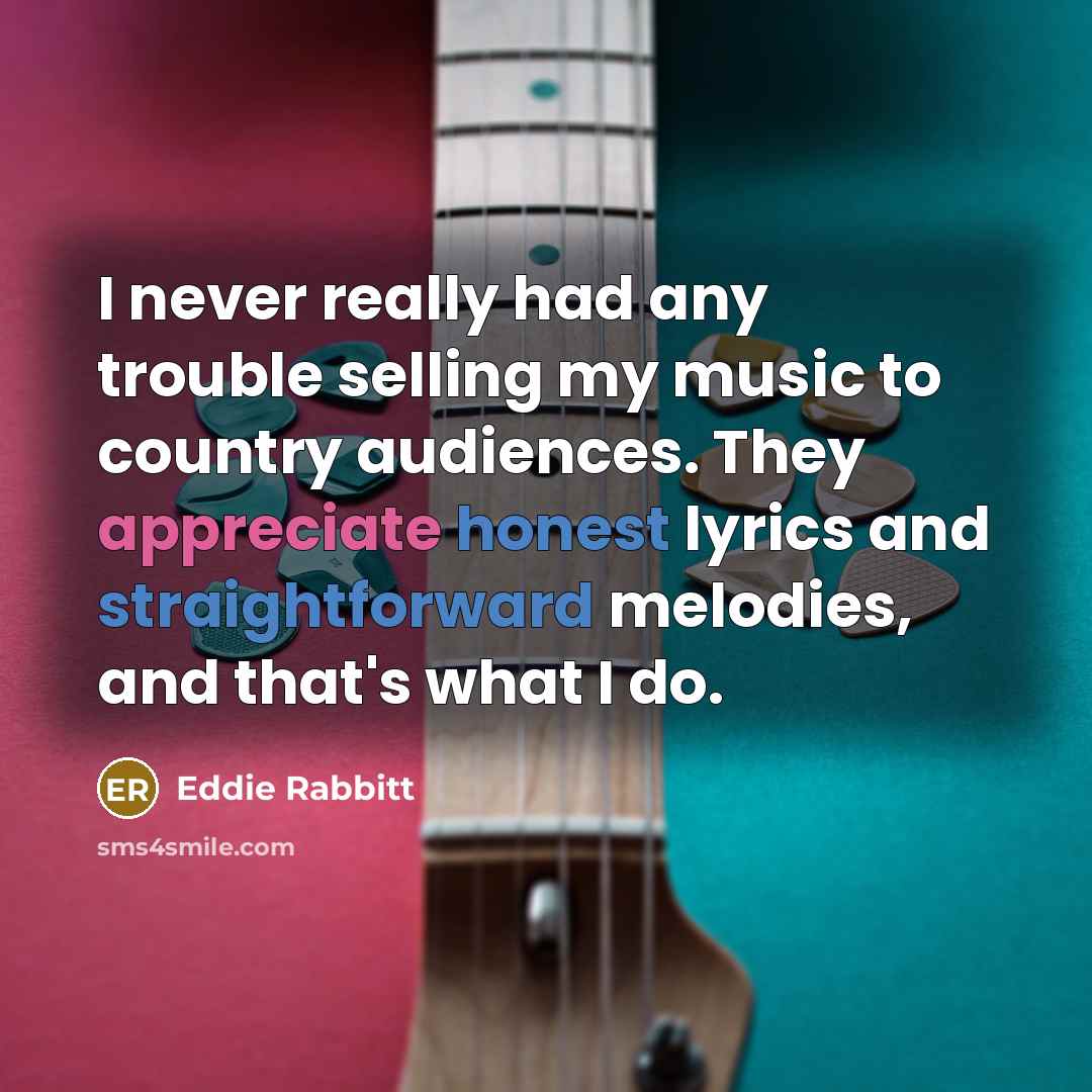 “I never really had any trouble selling my music to country audiences. They appreciate honest lyrics and straightforward melodies, and that's what I do.” quote by Eddie Rabbitt
