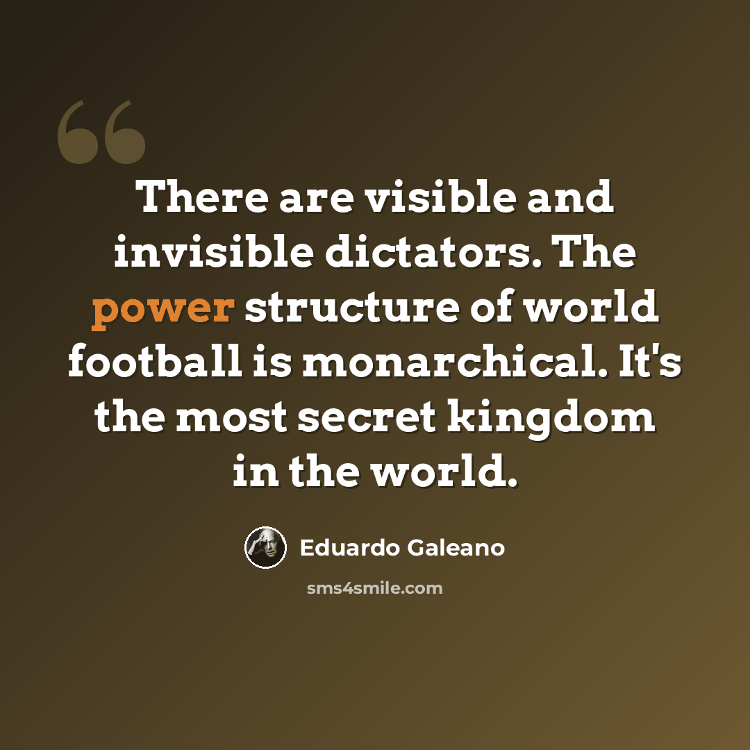 “There are visible and invisible dictators. The power structure of world football is monarchical. It's the most secret kingdom in the world.” quote by Eduardo Galeano
