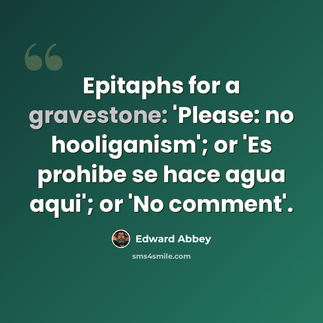 “Epitaphs for a gravestone: 'Please: no hooliganism'; or 'Es prohibe se hace agua aqui'; or 'No comment'.” quote by Edward Abbey