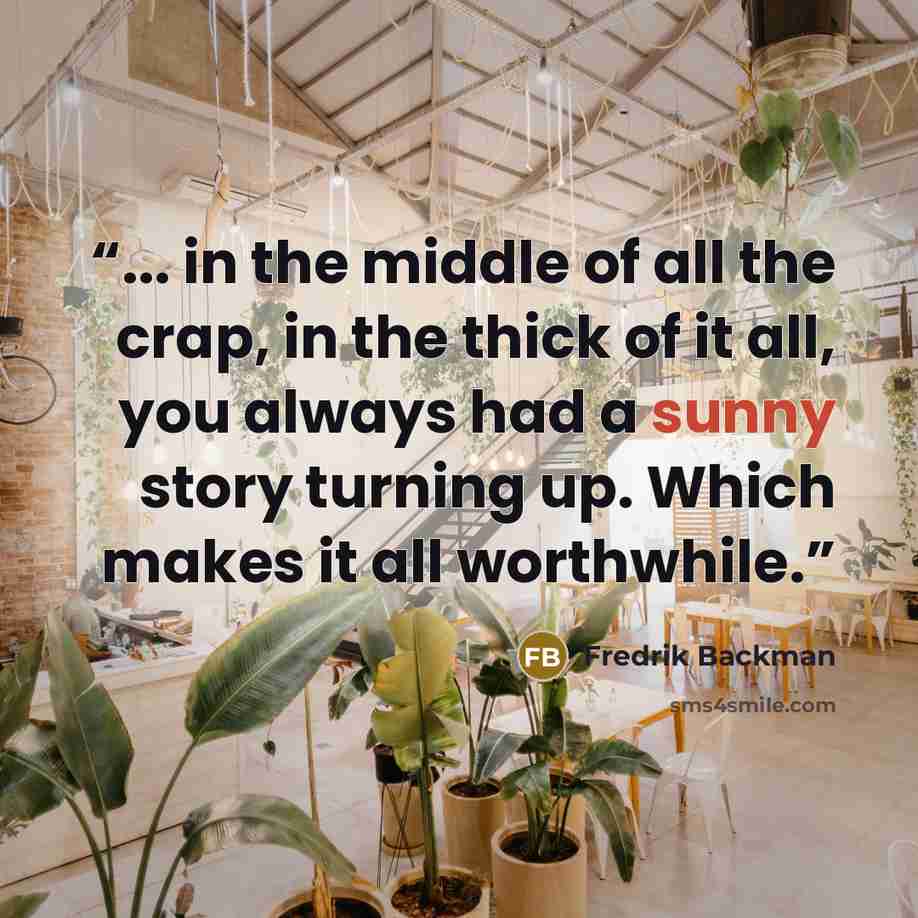 “... in the middle of all the crap, in the thick of it all, you always had a sunny story turning up. Which makes it all worthwhile.” quote by Fredrik Backman