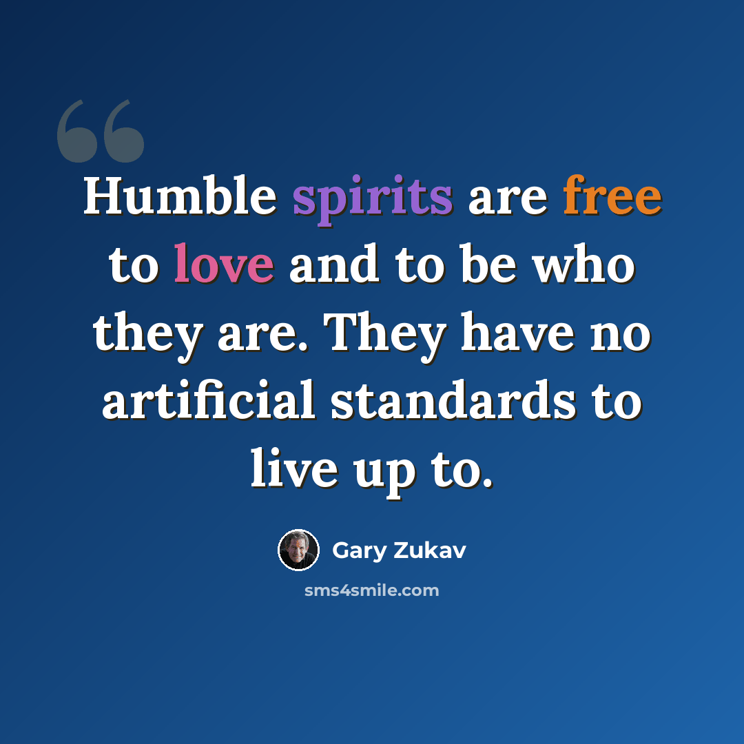 “Humble spirits are free to love and to be who they are. They have no artificial standards to live up to.” quote by Gary Zukav