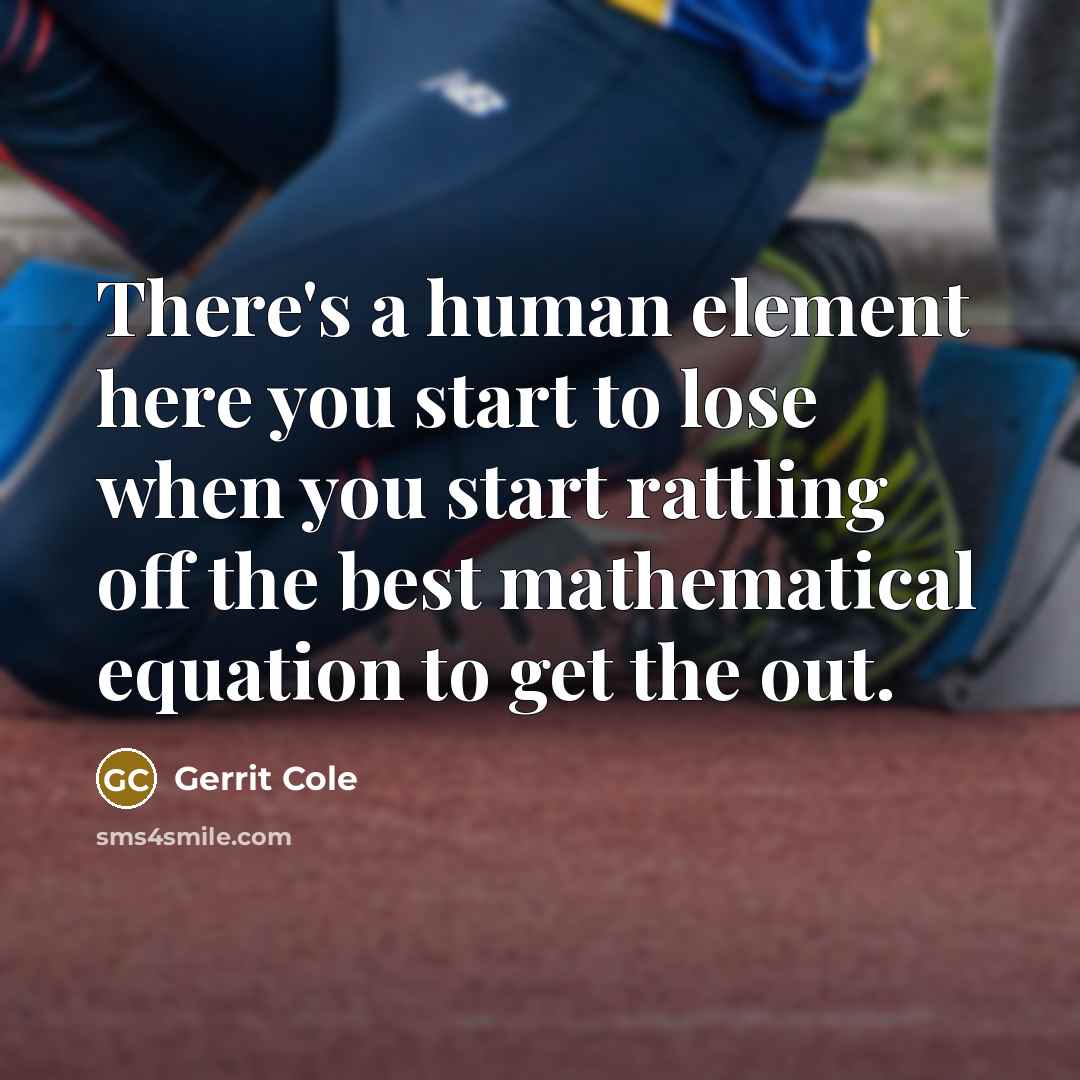 “There's a human element here you start to lose when you start rattling off the best mathematical equation to get the out.” quote by Gerrit Cole