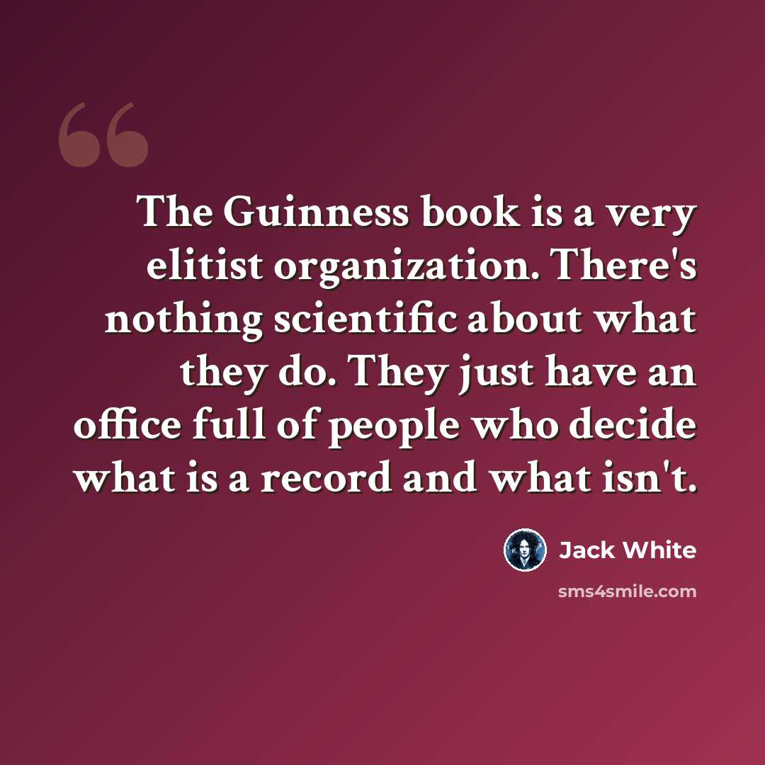 “The Guinness book is a very elitist organization. There's nothing scientific about what they do. They just have an office full of people who decide what is a record and what isn't.” quote by Jack White