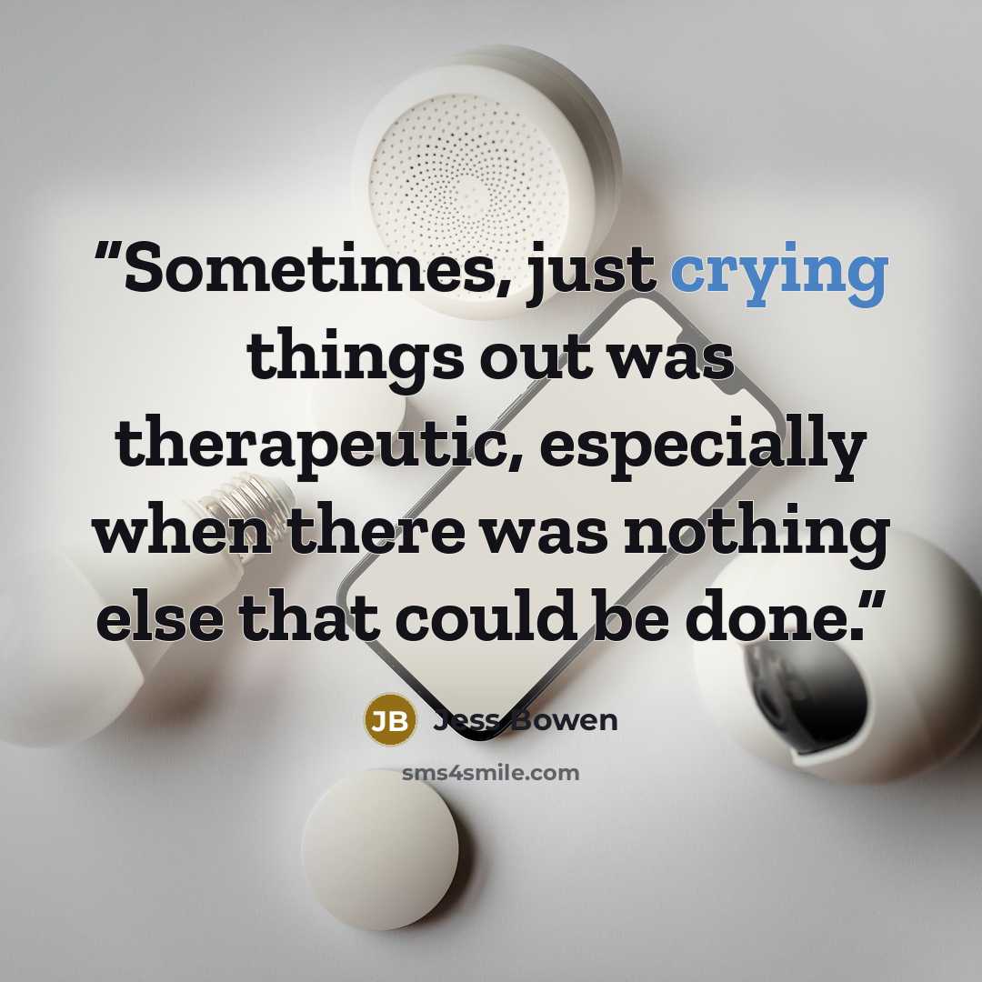 “Sometimes, just crying things out was therapeutic, especially when there was nothing else that could be done.” quote by Jess Bowen
