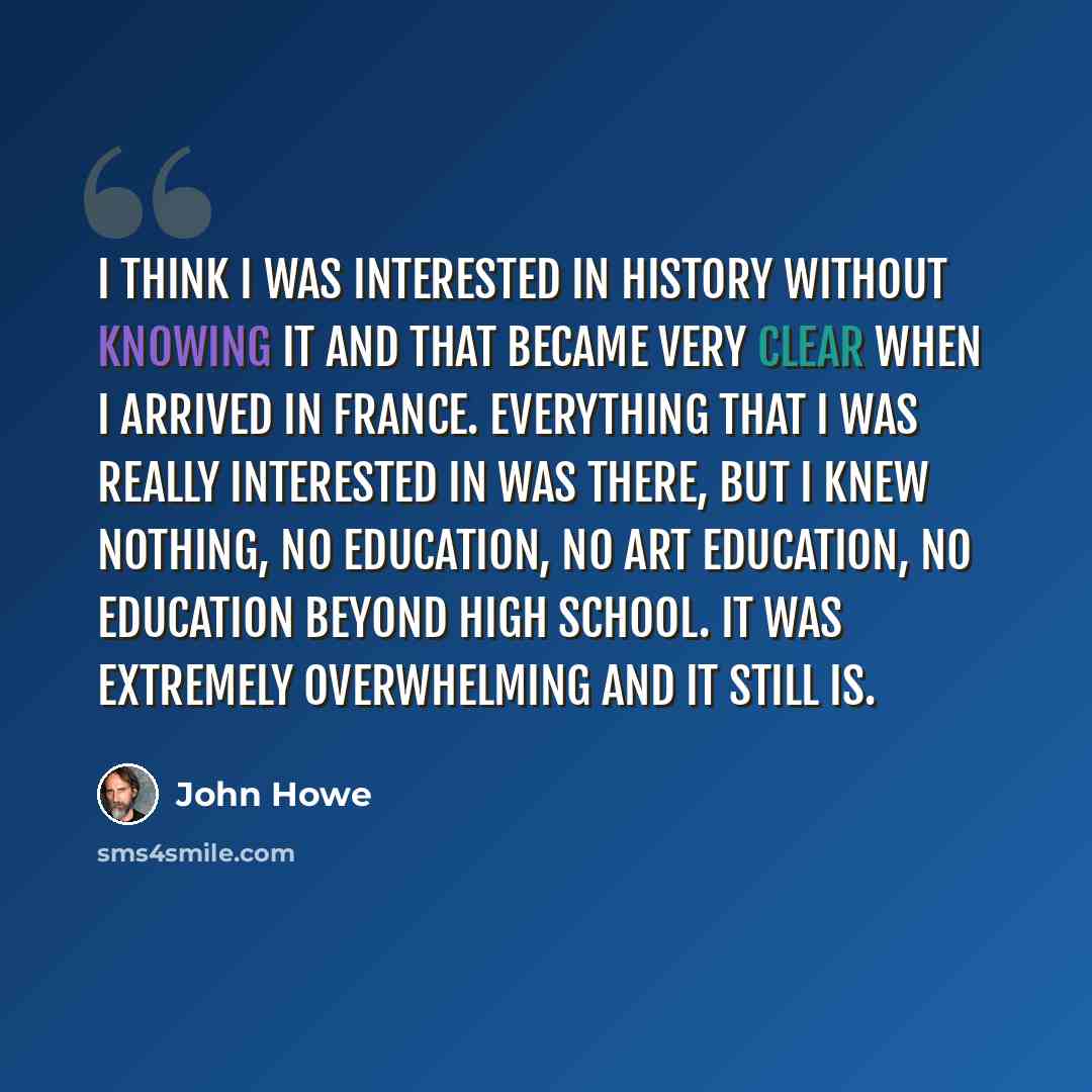 “I think I was interested in history without knowing it and that became very clear when I arrived in France. Everything that I was really interested in was there, but I knew nothing, no education, no art education, no education beyond high school. It was extremely overwhelming and it still is.” quote by John Howe