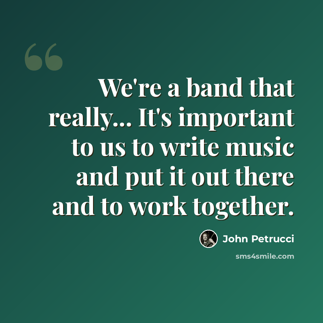 “We're a band that really... It's important to us to write music and put it out there and to work together.” quote by John Petrucci