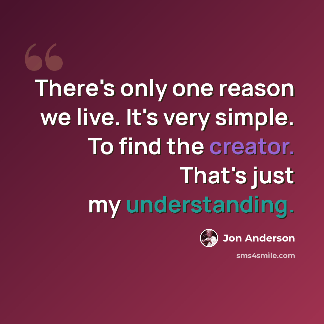“There's only one reason we live. It's very simple. To find the creator. That's just my understanding.” quote by Jon Anderson