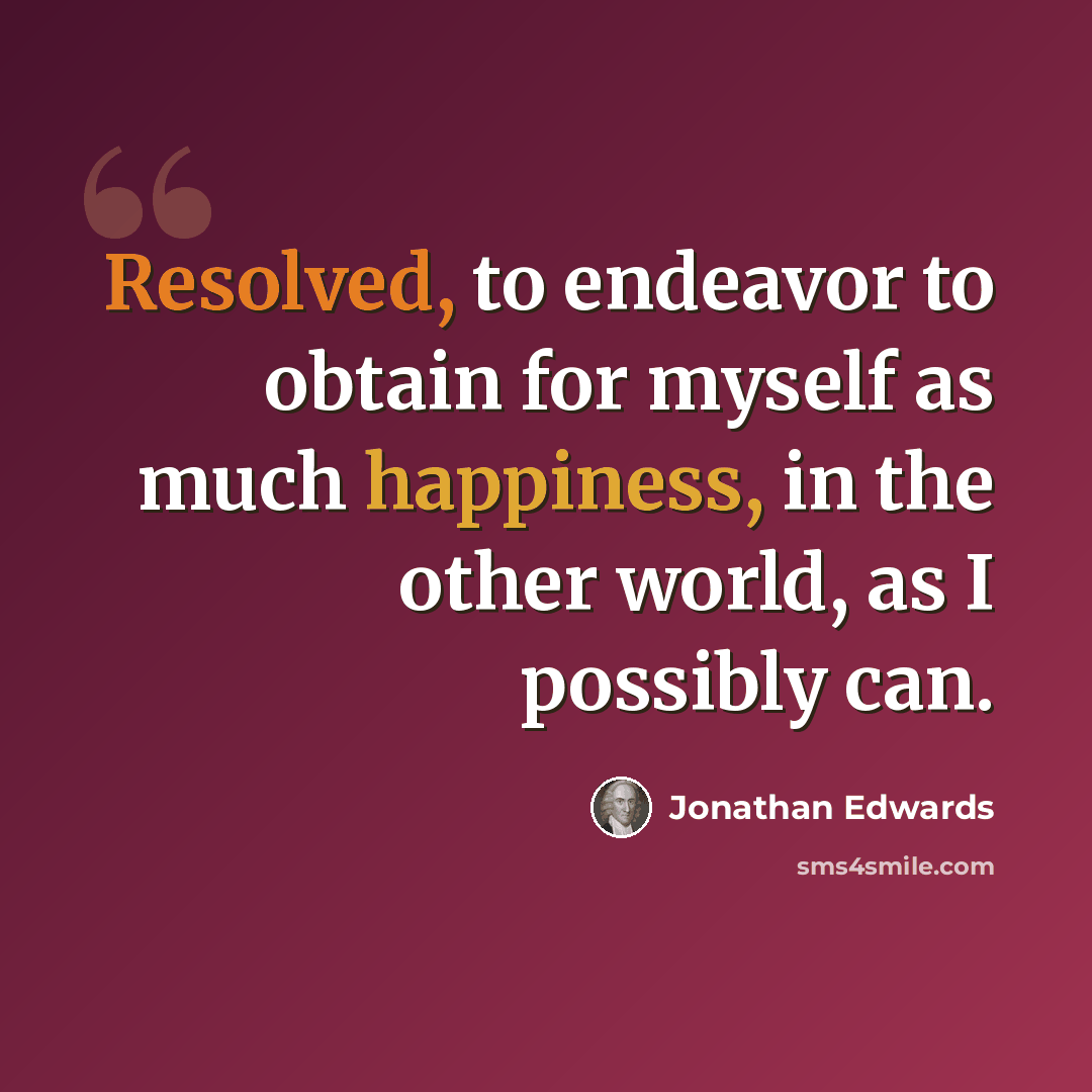 “Resolved, to endeavor to obtain for myself as much happiness, in the other world, as I possibly can.” quote by Jonathan Edwards