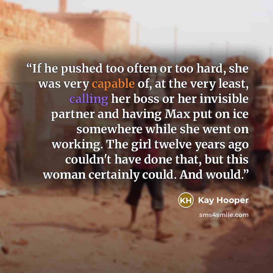 “If he pushed too often or too hard, she was very capable of, at the very least, calling her boss or her invisible partner and having Max put on ice somewhere while she went on working. The girl twelve years ago couldn't have done that, but this woman certainly could. And would.” quote by Kay Hooper