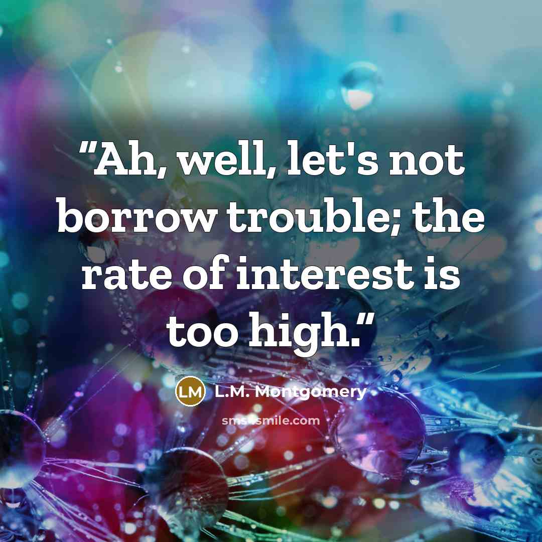 “Ah, well, let's not borrow trouble; the rate of interest is too high.” quote by L.M. Montgomery