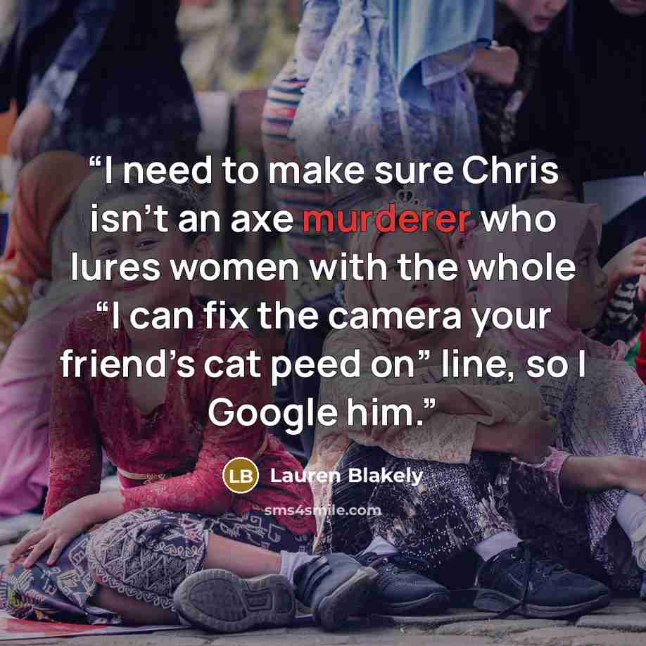 “I need to make sure Chris isn’t an axe murderer who lures women with the whole “I can fix the camera your friend’s cat peed on” line, so I Google him.” quote by Lauren Blakely