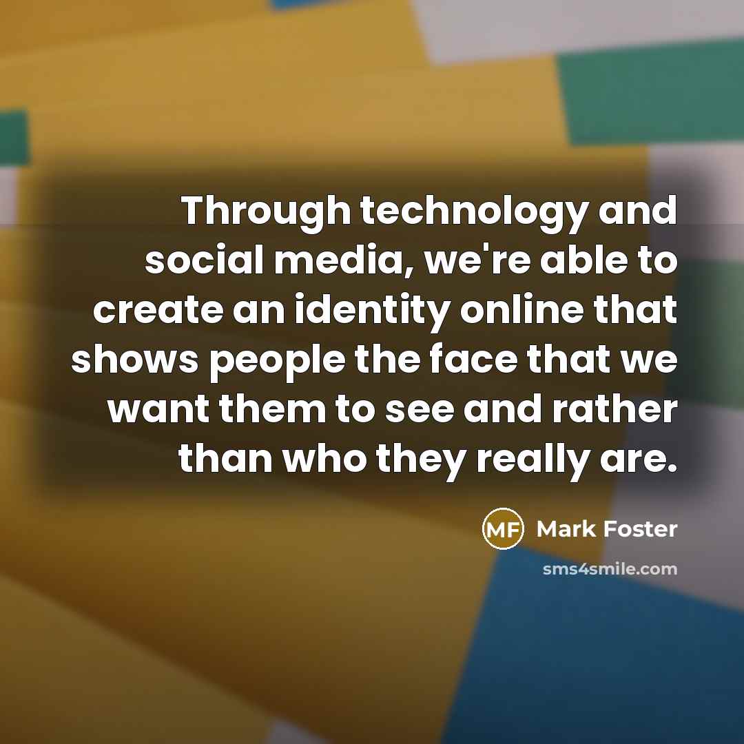 “Through technology and social media, we're able to create an identity online that shows people the face that we want them to see and rather than who they really are.” quote by Mark Foster