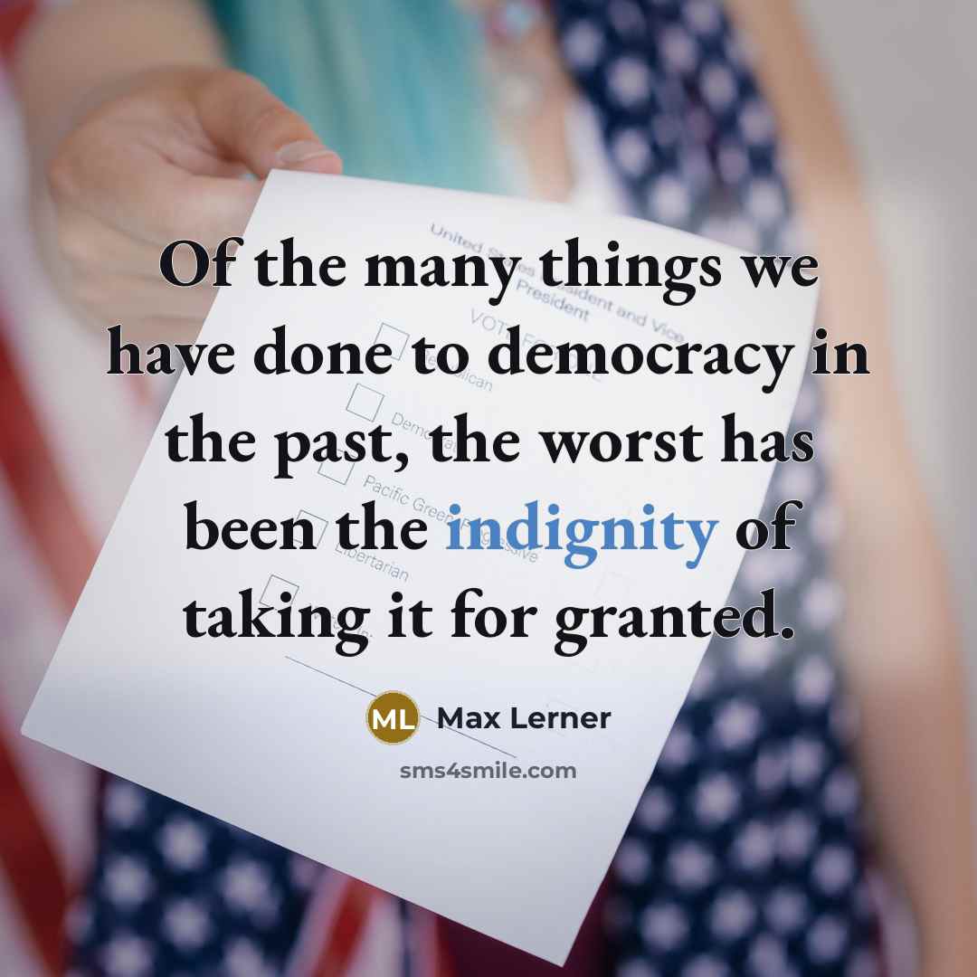 “Of the many things we have done to democracy in the past, the worst has been the indignity of taking it for granted.” quote by Max Lerner