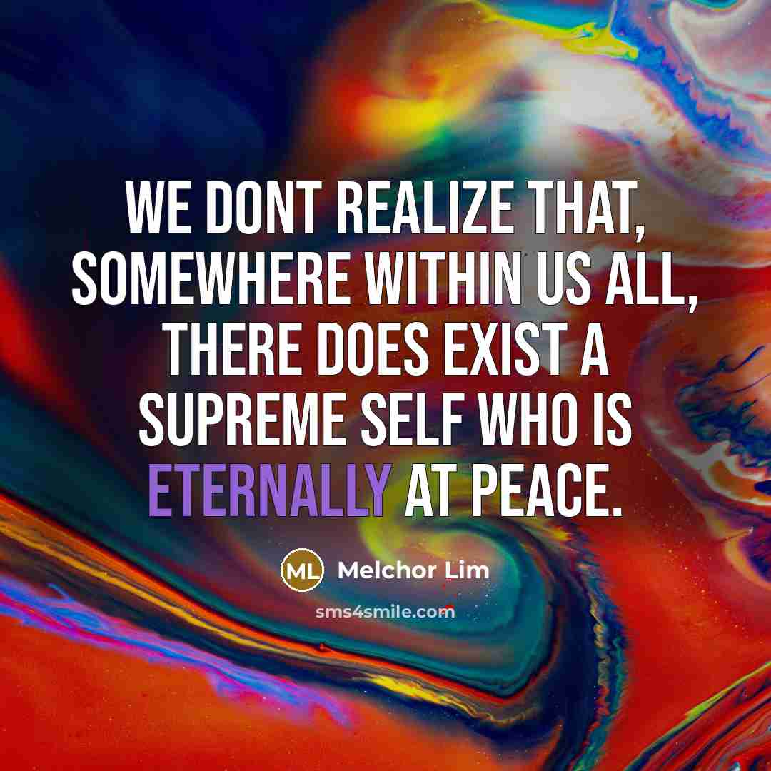 “We dont realize that, somewhere within us all, there does exist a supreme self who is eternally at peace.” quote by Melchor Lim