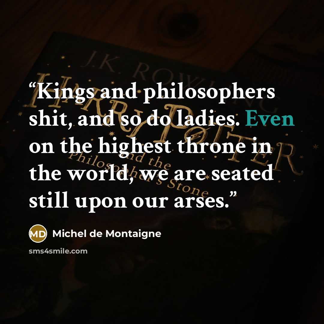 “Kings and philosophers shit, and so do ladies. Even on the highest throne in the world, we are seated still upon our arses.” quote by Michel de Montaigne