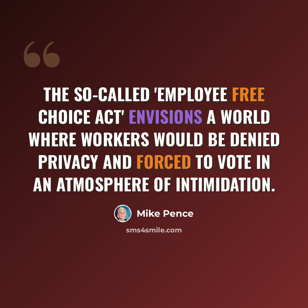 “The so-called 'Employee Free Choice Act' envisions a world where workers would be denied privacy and forced to vote in an atmosphere of intimidation.” quote by Mike Pence