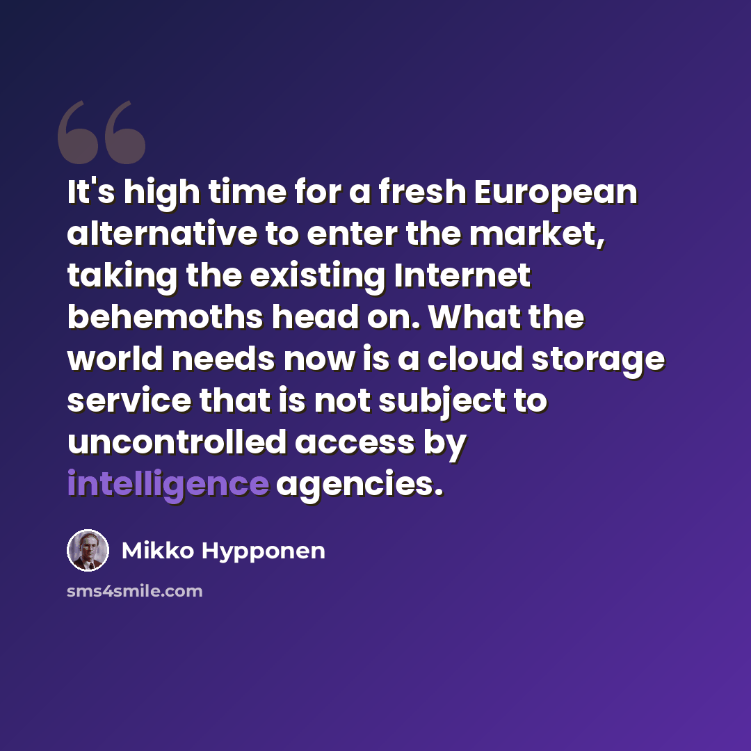 “It's high time for a fresh European alternative to enter the market, taking the existing Internet behemoths head on. What the world needs now is a cloud storage service that is not subject to uncontrolled access by intelligence agencies.” quote by Mikko Hypponen