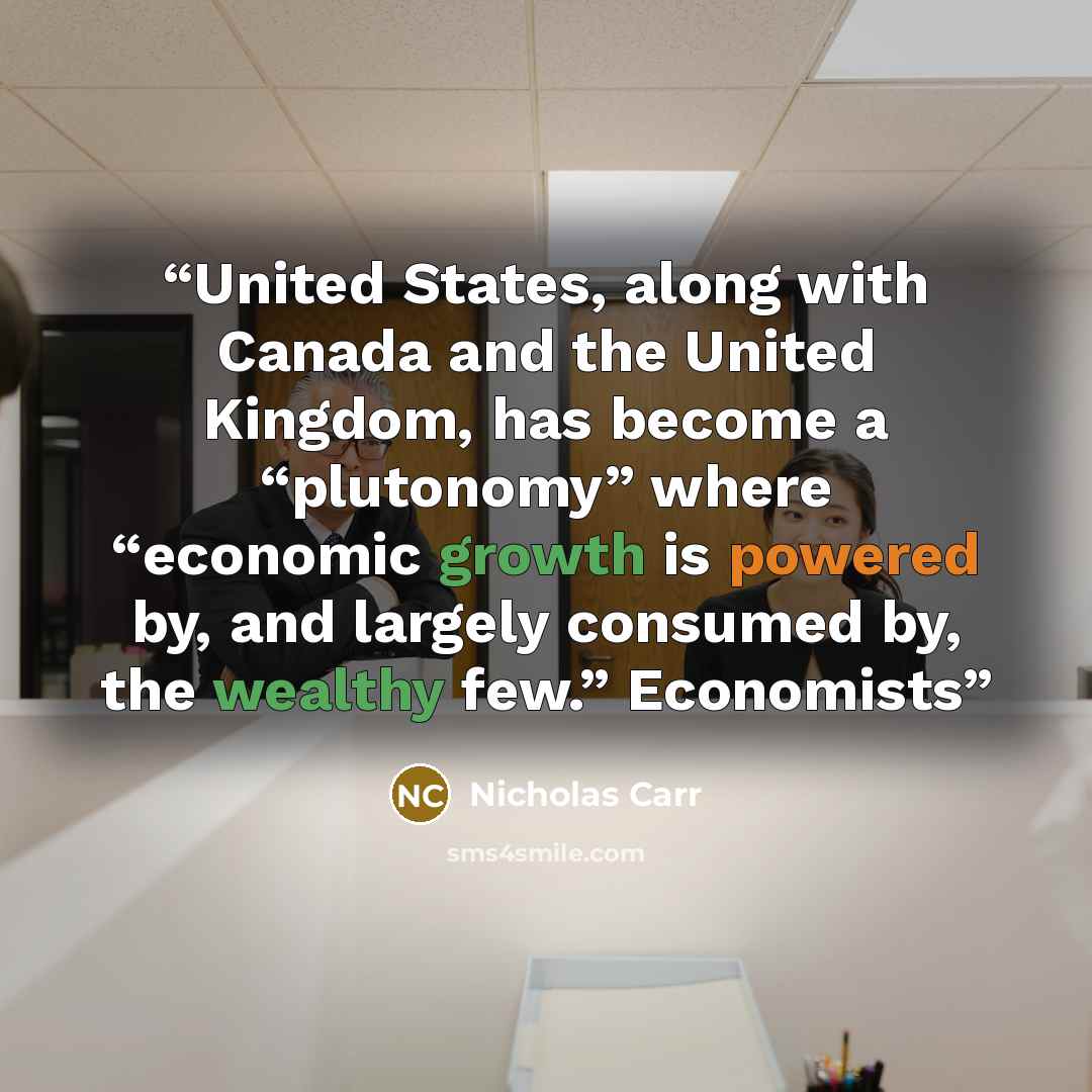 “United States, along with Canada and the United Kingdom, has become a “plutonomy” where “economic growth is powered by, and largely consumed by, the wealthy few.” Economists” quote by Nicholas Carr