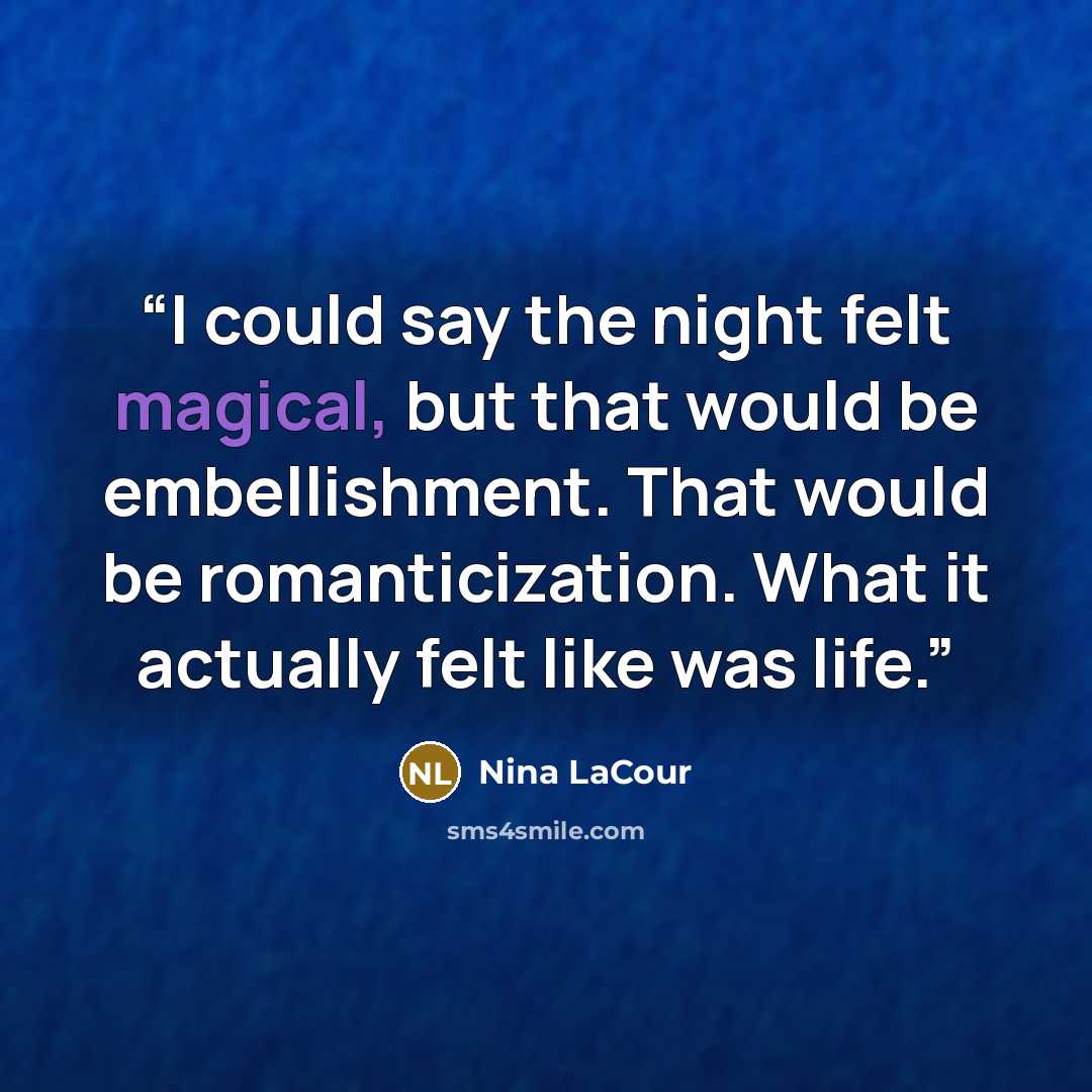“I could say the night felt magical, but that would be embellishment. That would be romanticization. What it actually felt like was life.” quote by Nina LaCour