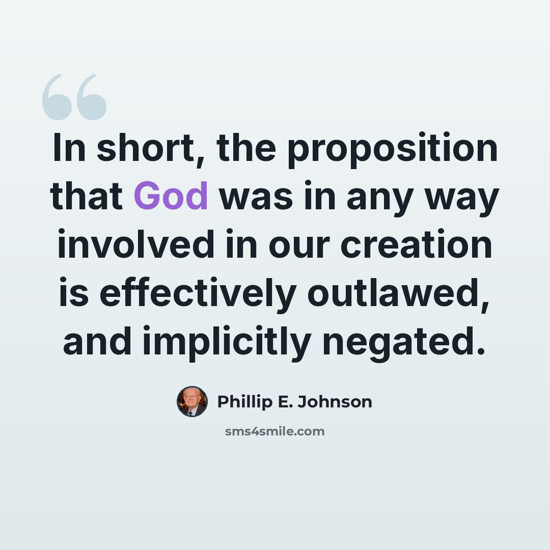 “In short, the proposition that God was in any way involved in our creation is effectively outlawed, and implicitly negated.” quote by Phillip E. Johnson