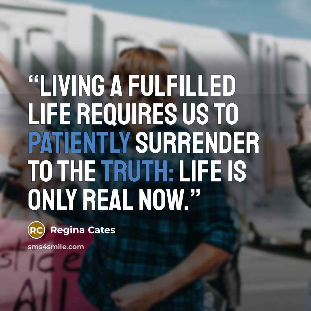“Living a fulfilled life requires us to patiently surrender to the truth: Life is only real now.” quote by Regina Cates